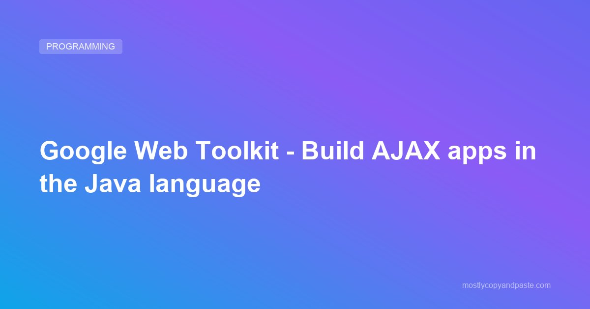 Google Web Toolkit - Build AJAX apps in the Java language