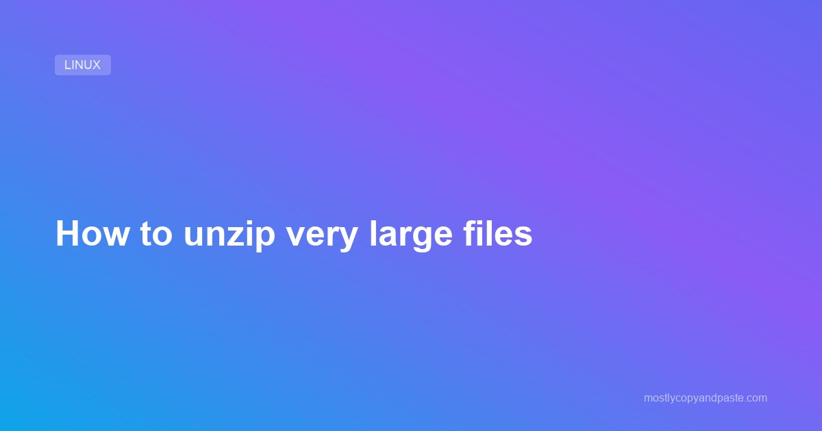 How to unzip very large files