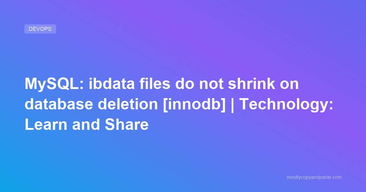 MySQL: ibdata files do not shrink on database deletion [innodb] | Technology: Learn and Share