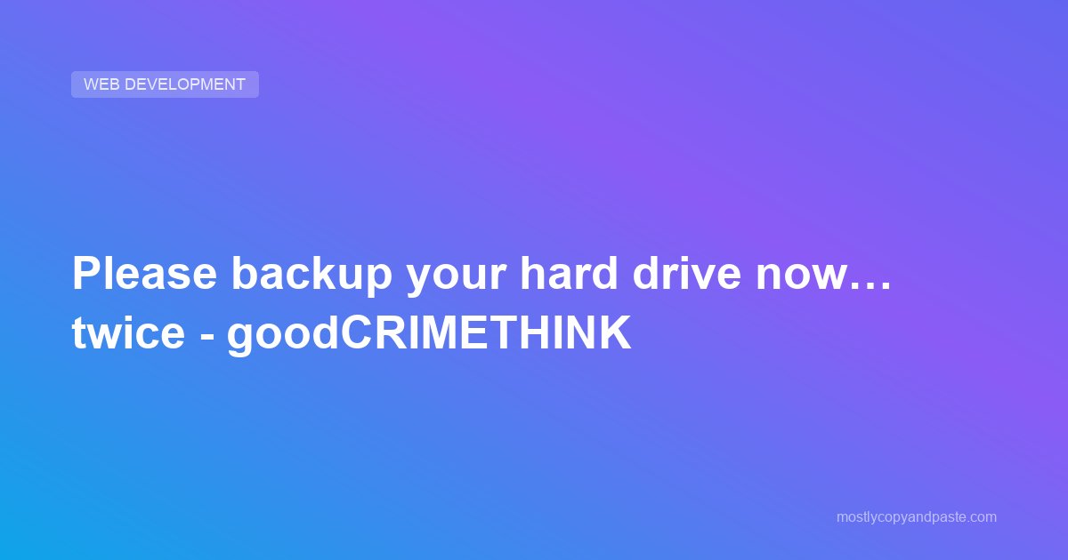 Please backup your hard drive now… twice - goodCRIMETHINK