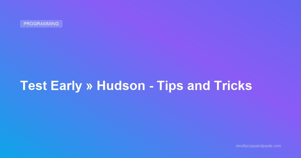 Test Early » Hudson - Tips and Tricks