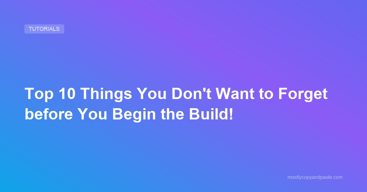 Top 10 Things You Don't Want to Forget before You Begin the Build!
